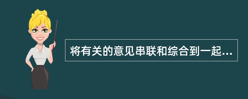 将有关的意见串联和综合到一起，找出共同点，丰富各方意见，减低分歧，使讨论更系统、更清晰，这属于主持会议中的（　　）技巧。