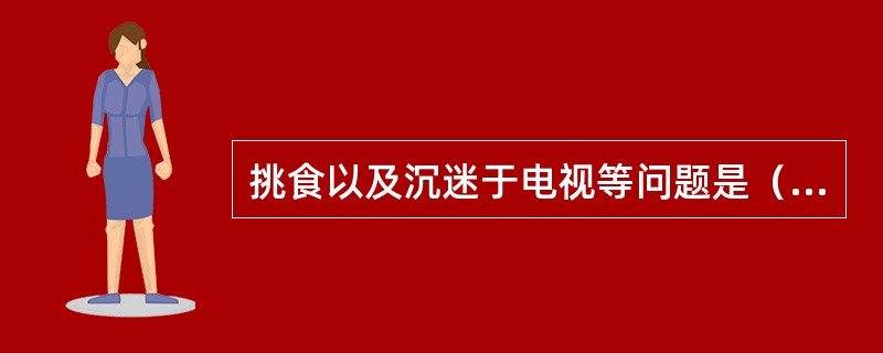 挑食以及沉迷于电视等问题是（　　）阶段面临的主要问题。