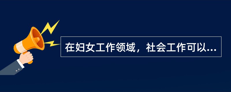 在妇女工作领域，社会工作可以介入的问题主要有（　　）。