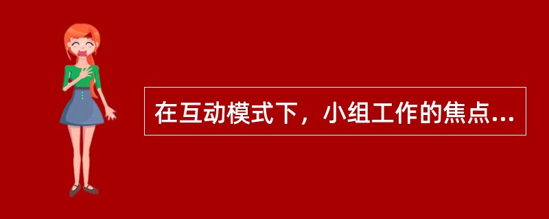 在互动模式下，小组工作的焦点是（　　）。