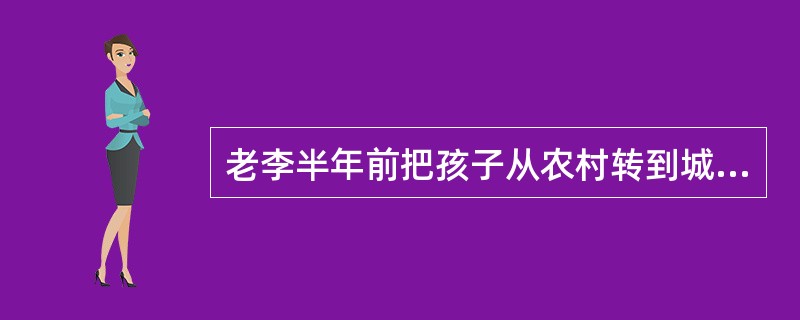 老李半年前把孩子从农村转到城里读小学，为了能支付孩子的学习和养家费用，老李白天在建筑工地工作，晚上给工地看大门，非常辛苦，时常因家庭琐事与孩子争吵。最近老师反映，孩子在学校不遵守课堂纪律，随地吐痰，老