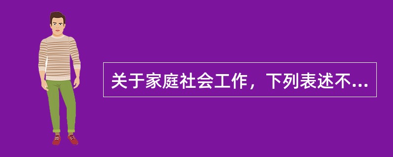 关于家庭社会工作，下列表述不正确的是（　　）。