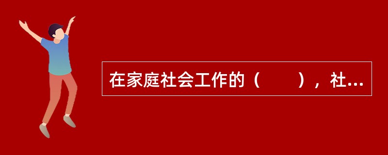 在家庭社会工作的（　　），社会工作者需要阅读受助家庭的有关资料，以了解受助家庭的基本情况。