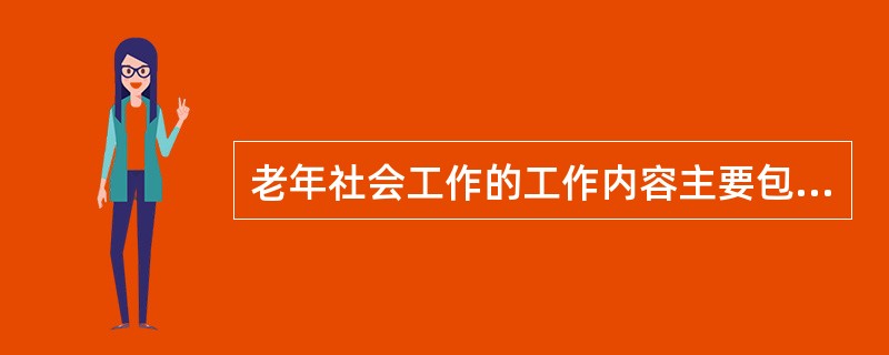 老年社会工作的工作内容主要包括（　　）。