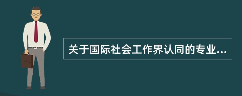 关于国际社会工作界认同的专业价值观的说法，正确的是（　　）。（2014年真题）