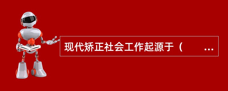 现代矫正社会工作起源于（　　）。