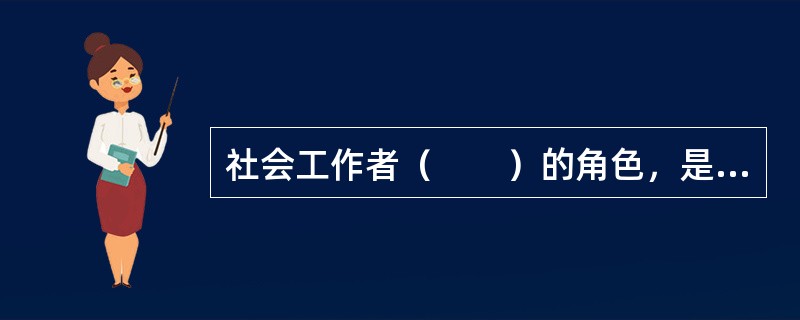 社会工作者（　　）的角色，是指社会工作者帮助服务对象与拥有资源的服务机构联系，使其能够获得合适的服务。