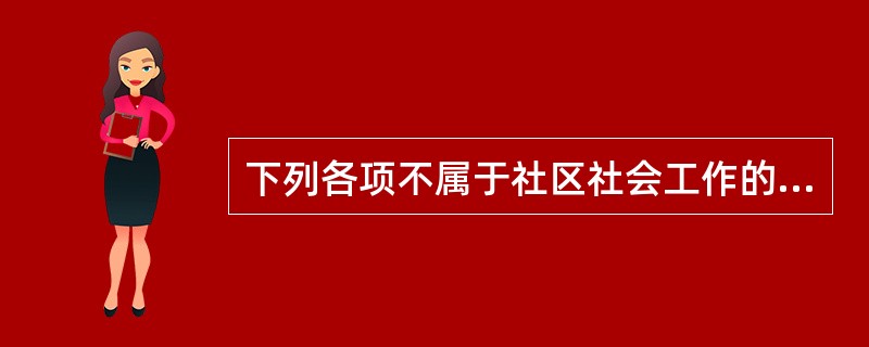 下列各项不属于社区社会工作的内容的是（　　）。