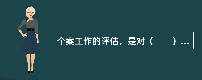 个案工作的评估，是对（　　）进行的评估。