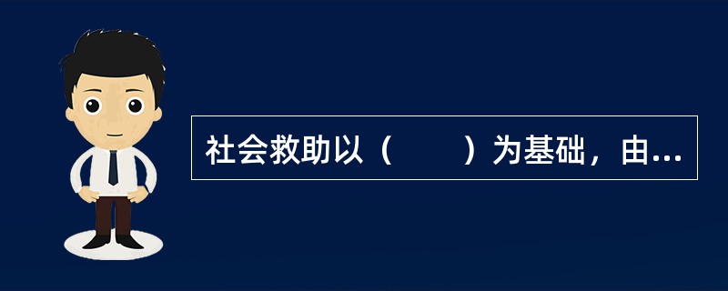 社会救助以（　　）为基础，由政府和社会为陷入贫困的城乡困难家庭提供直接的物质救助和服务，帮助他们解决基本的生存问题。