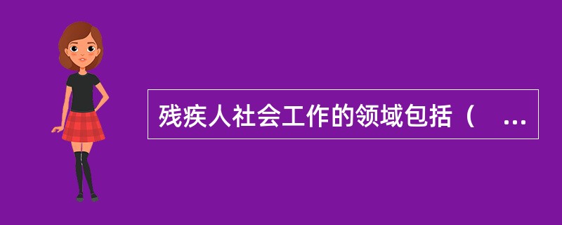 残疾人社会工作的领域包括（　　）。