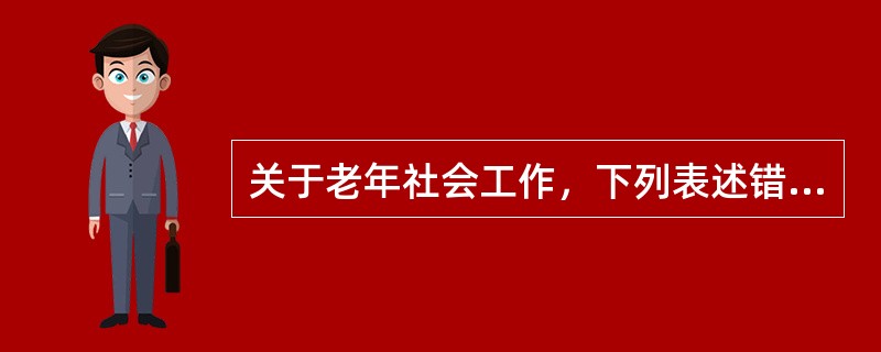 关于老年社会工作，下列表述错误的是（　　）。