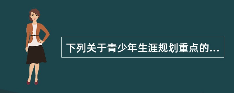 下列关于青少年生涯规划重点的说法错误的是（　　）。