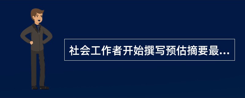 社会工作者开始撰写预估摘要最合适的时机是（　　）。