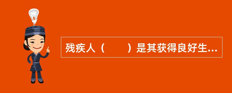 残疾人（　　）是其获得良好生活质量的前提条件。