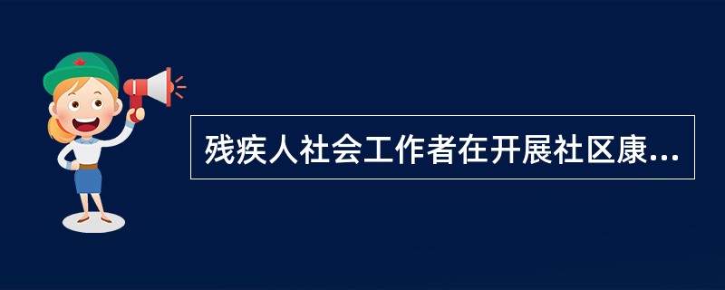 残疾人社会工作者在开展社区康复工作时，具有的有利条件包括（　　）。