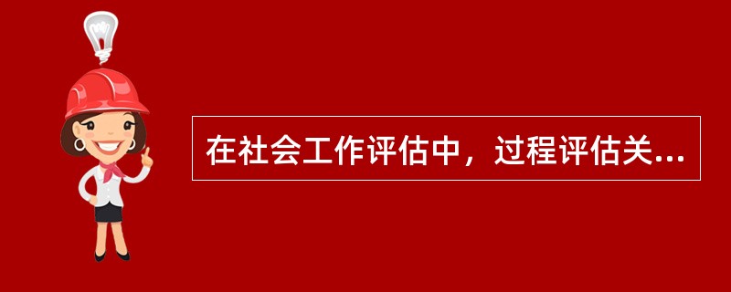 在社会工作评估中，过程评估关注的重点是（　　）。