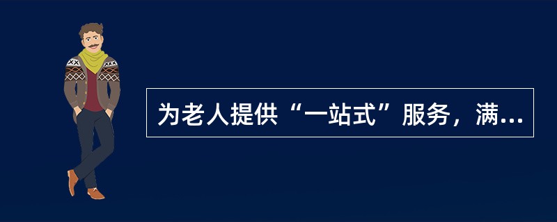 为老人提供“一站式”服务，满足老人的多种需要；同时，又能将中心的服务辐射到整个社区。这种服务类型被称为（　　）。