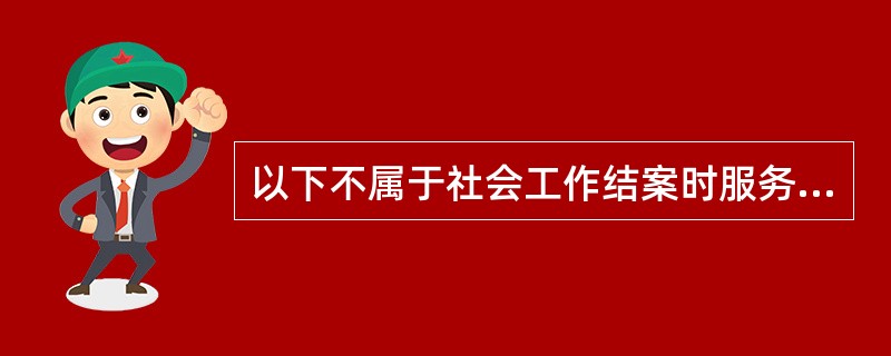 以下不属于社会工作结案时服务对象的正面反应的是（　　）。