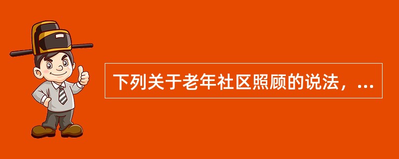 下列关于老年社区照顾的说法，正确的有（　　）。