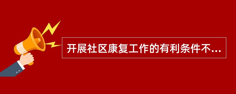 开展社区康复工作的有利条件不包括（　　）。