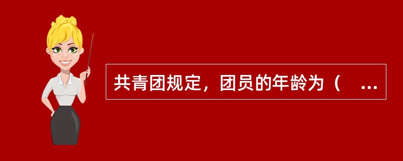 共青团规定，团员的年龄为（　　）周岁。