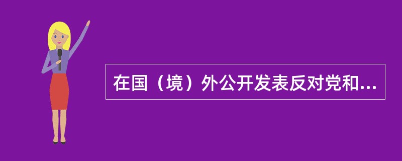 在国（境）外公开发表反对党和政府的文章、演说、宣言、声明等的，给予开除党籍处分。（）