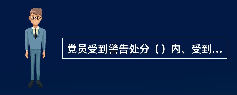 党员受到警告处分（）内、受到严重警告处分（）内，不得在党内提升职务和向党外组织推荐担任高于其原任职务的党外职务。