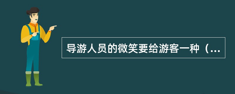 导游人员的微笑要给游客一种（）的感觉。