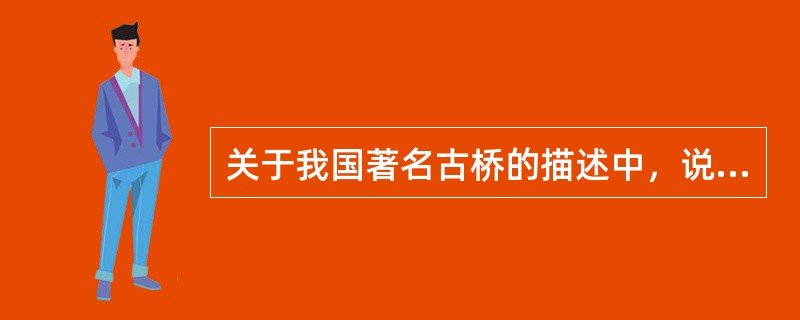 关于我国著名古桥的描述中，说法正确的是（）。