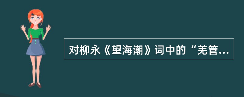 对柳永《望海潮》词中的“羌管弄晴，菱歌泛夜”一句，分析正确的是（）。