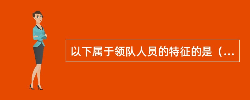 以下属于领队人员的特征的是（）。