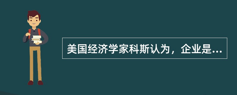 美国经济学家科斯认为，企业是为了节约市场（）费用或成本而产生的。