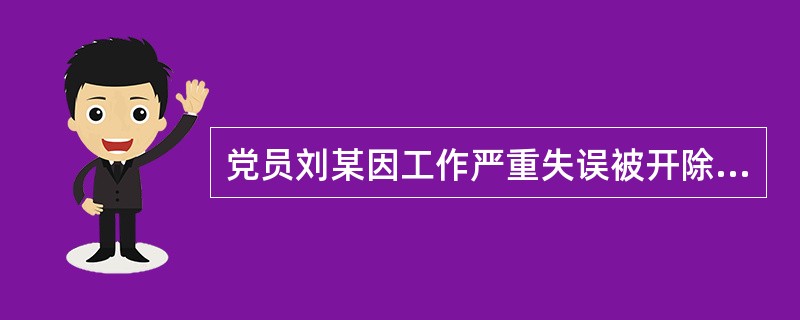 党员刘某因工作严重失误被开除党籍，受处分后刘某痛改前非，更加努力工作，3年后做出重大发明创造一项，为所在单位创造经济利益500万元，1年后，因其工作突出，多次申请入党。下列说法正确的是（）。