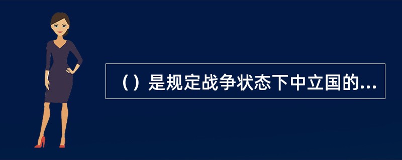 （）是规定战争状态下中立国的形成规则，中立国应承担的义务和实际矛盾的权利等国际法规。