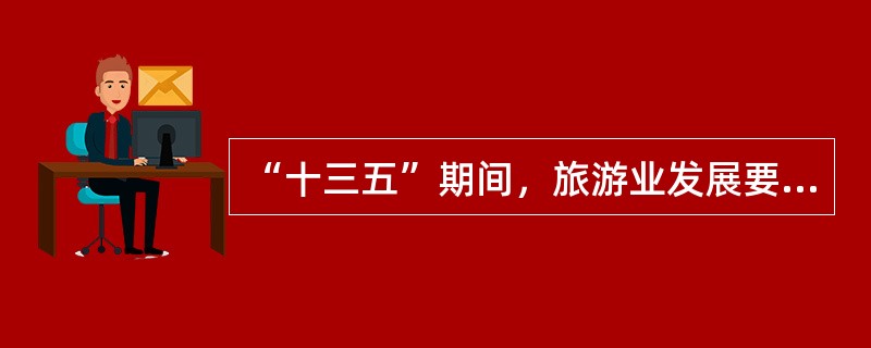 “十三五”期间，旅游业发展要围绕（）的总体目标，实现“四个翻番”和“六个优化”。