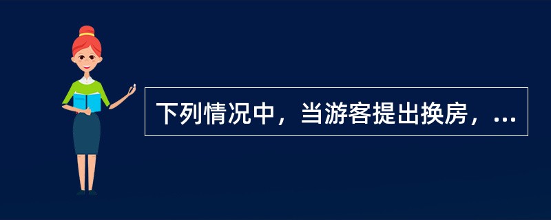 下列情况中，当游客提出换房，导游人员应立即满足其要求的是（）。