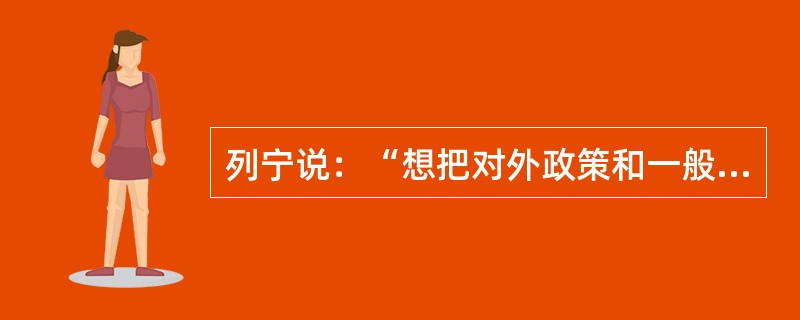 列宁说：“想把对外政策和一般政策分开或者把对外政策和对内政策对立起来，这是根本错误的。”这说明对内政策和对外政策（）