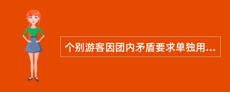 个别游客因团内矛盾要求单独用餐，导游人员应该（）。