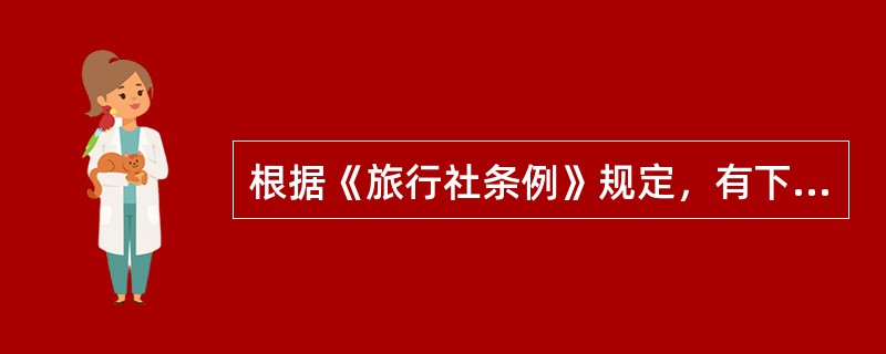 根据《旅行社条例》规定，有下列（）情形之一的，由旅游行政管理部门责令改正，停业整顿1个月至3个月；情节严重的，吊销旅行社业务经营许可证。