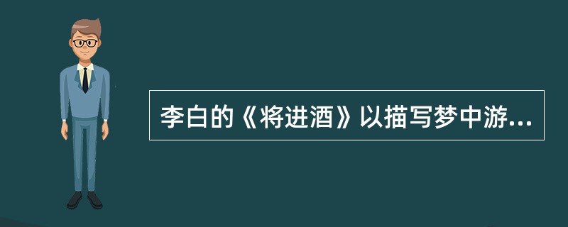 李白的《将进酒》以描写梦中游历来张扬诗人的自我形象。（）