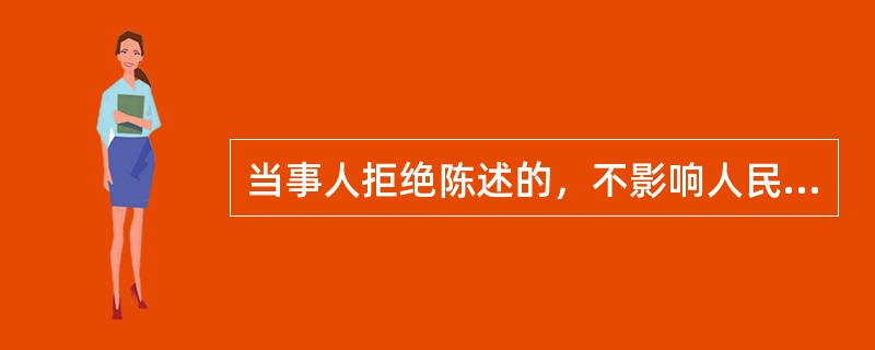 当事人拒绝陈述的，不影响人民法院根据证据认定案件事实。（）