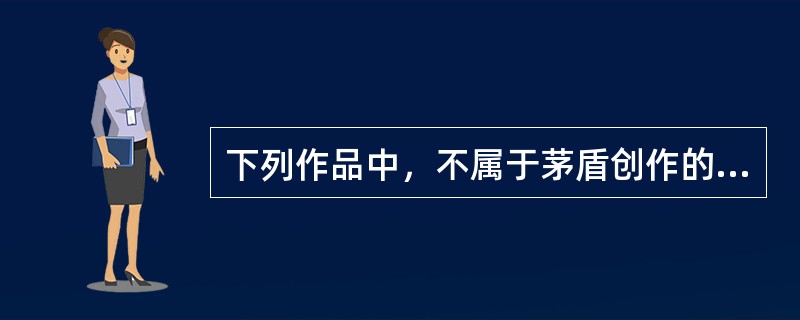 下列作品中，不属于茅盾创作的是（）。