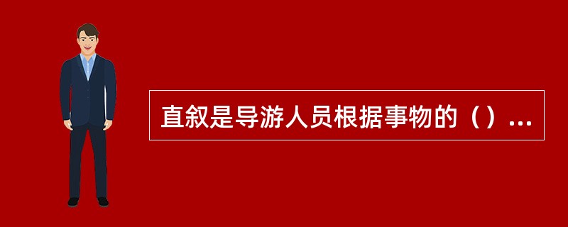 直叙是导游人员根据事物的（）逐步展开、逐步深入的一种讲解形式。