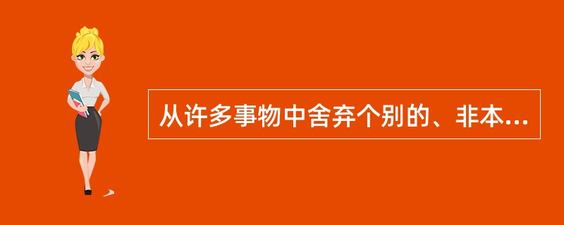 从许多事物中舍弃个别的、非本质的属性，找出共同的、本质的属性。这种逻辑方法是（）。