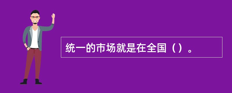 统一的市场就是在全国（）。