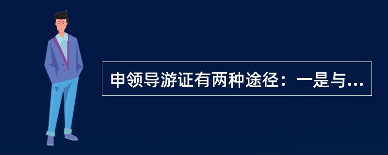 申领导游证有两种途径：一是与旅行社订立劳动合同；二是在相关旅游行业组织注册。相关旅游行业组织主要是指各地旅游协会。（）