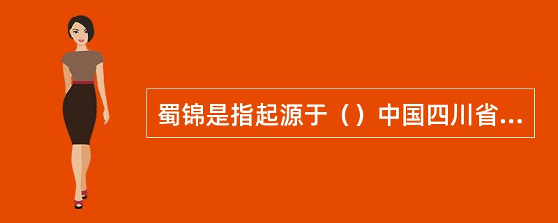 蜀锦是指起源于（）中国四川省成都市所出产的锦类丝织品，已有2000多年的历史。