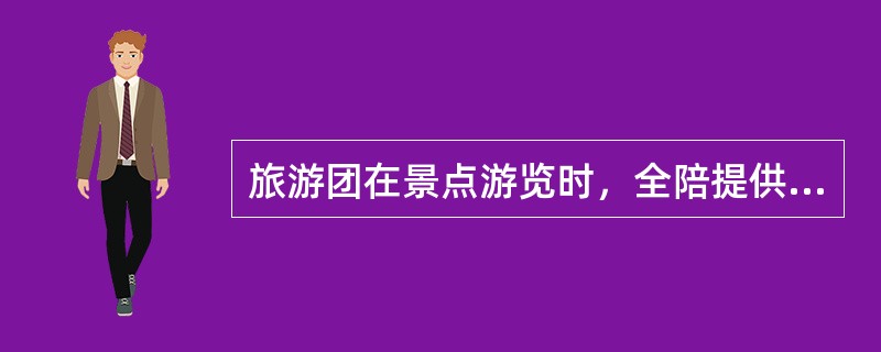 旅游团在景点游览时，全陪提供的服务主要有（）。