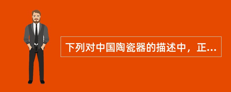 下列对中国陶瓷器的描述中，正确的是（）。